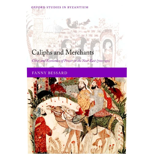 Fanny Bessard Caliphs and Merchants: Cities and Economies of Power in the Near East (700-950) (Oxford Studies in Byzantium)