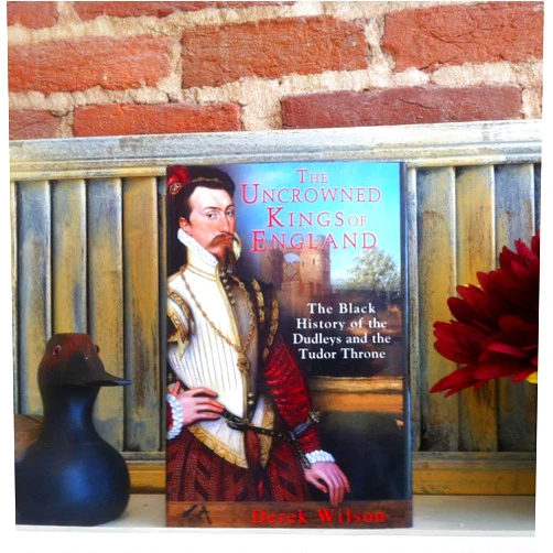 Derek Wilson The Uncrowned Kings of England: The Black History of the Dudleys and the Tudor Throne