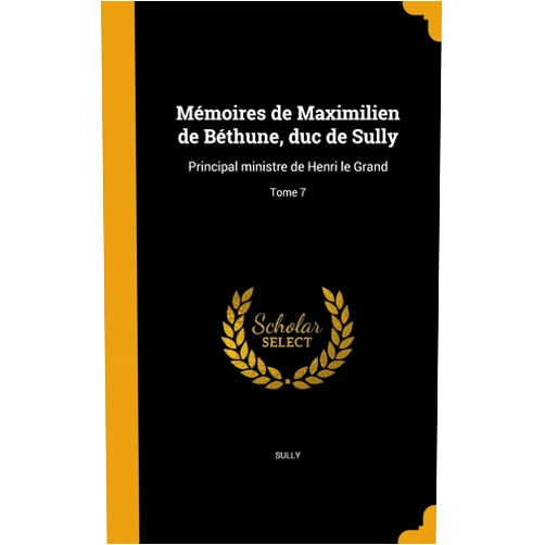 Maximilien de Béthune Duc de Sully,Pierre-Mathurin De L'Ecluse Des Loges,John 1735-1826 Adams Mémoires de Maximilien de Béthune, duc de Sully: Principal ministre de Henri le Grand; Tome 7 (French Edition)