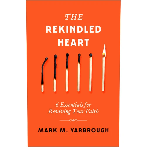 Mark Yarbrough The Rekindled Heart: 6 Essentials for Reviving Your Faith