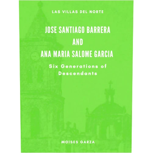 Moises Garza Jose Santiago Barrera and Ana Maria Salome Garcia Six Generations of Descendants (Las Villas del Norte)