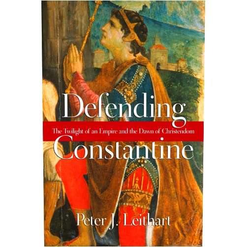 Peter J. Leithart Defending Constantine: The Twilight of an Empire and the Dawn of Christendom