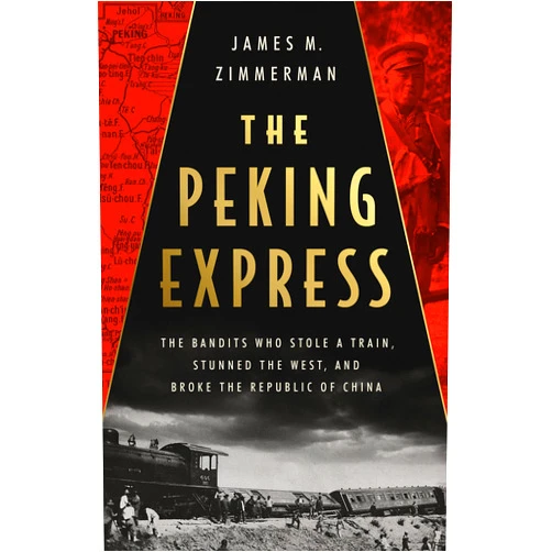 James M Zimmerman The Peking Express: The Bandits Who Stole a Train, Stunned the West, and Broke the Republic of China