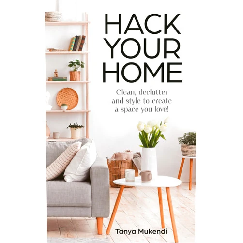 Tanya Mukendi Hack Your Home: The debut book from the Queen of Hacks! Easy and Essential Tips and Inspiration for Cleaning, Organising and Improving Your Space