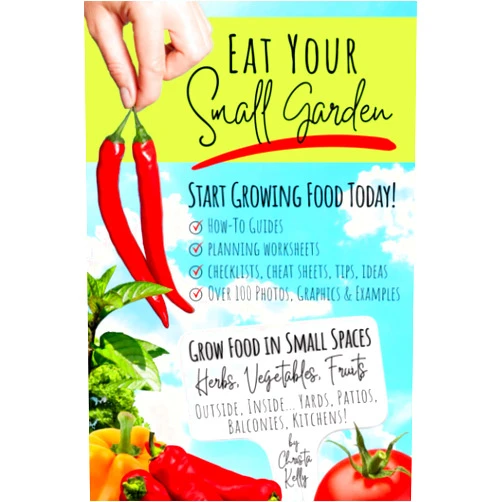 Christa Kelly Eat Your Small Garden: Start Growing Food Today - Guides plus Planner Worksheet Pages to Grow Food in Small Spaces Around Your Home Inside and Outdoors