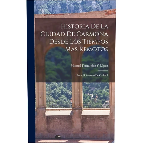 Manuel Fernández Y López Historia De La Ciudad De Carmona Desde Los Tiempos Mas Remotos: Hasta El Reinado De Carlos I (Spanish Edition)