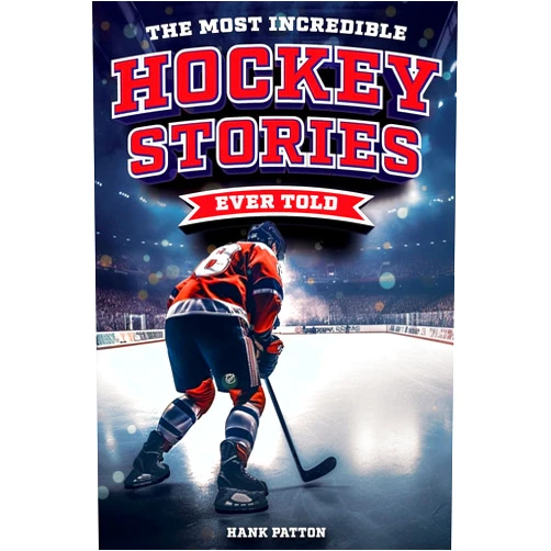 Hank Patton The Most Incredible Hockey Stories Ever Told: Inspirational and Legendary Tales from the Greatest Hockey Players and Games of All Time