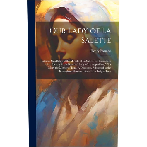 Henry 1817-1884 Formby Our Lady of La Salette: Internal Credibility of the Miracle of La Salette: or, Indications of an Identity in the Beautiful Lady of the Apparition, ... Birmingham Confraternity of Our Lady of La...