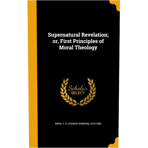 By T. R. (Thomas Rawson) 1810-1883 Birks (Creator) Supernatural Revelation; or, First Principles of Moral Theology