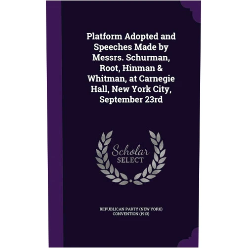 Republican Party Convention Platform Adopted and Speeches Made by Messrs. Schurman, Root, Hinman & Whitman, at Carnegie Hall, New York City, September 23rd