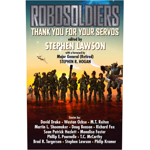 Stephen Lawson,M.T. Reiten,Martin L. Shoemaker,Dr. Doug Beason PhD,Richard Fox,Sean Patrick Hazlett,Weston Ochse,David Drake,T.C. McCarthy,Brad R. Torgersen,Philip A. Kramer PhD,Phillip Pournelle,Stephen R. Hogan,Monalisa Foster ROBOSOLDIERS: Thank You for Your Servos