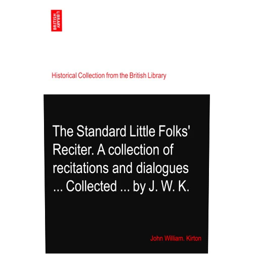 By John William. Kirton (Author) The Standard Little Folks' Reciter. A collection of recitations and dialogues ... Collected ... by J. W. K.