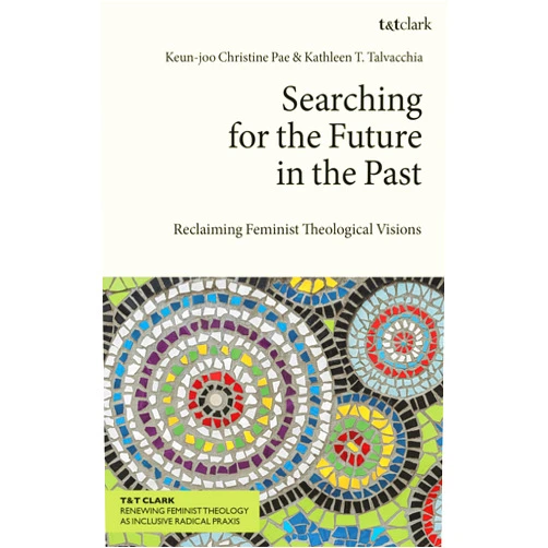 Keun-joo Christine Pae,Kathleen T. Talvacchia Searching for the Future in the Past: Reclaiming Feminist Theological Visions (T&T Clark Renewing Feminist Theology as Inclusive Radical Praxis)