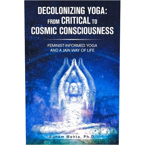 By Punam Mehta Ph.D. (Author) Decolonizing Yoga: From Critical to Cosmic Consciousness: Feminist-Informed Yoga and a Jain Way of Life