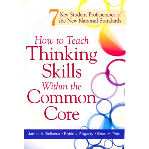 Dr James A Bellanca,Dr Robin J Fogarty,Dr Brian M Pete How to Teach Thinking Skills Within the Common Core: 7 Key Student Proficiencies of the New National Standards