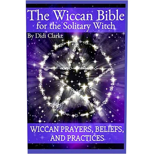 Didi Clarke The Wiccan Bible for the Solitary Witch: Wiccan Prayers, Beliefs, and Practices