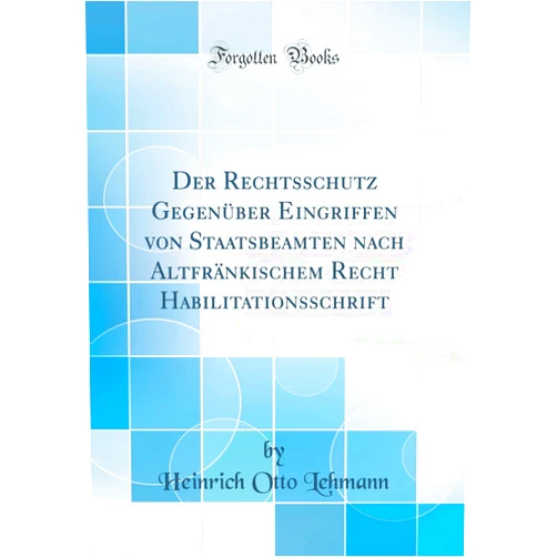 German Edition by Heinrich Otto Lehmann (Author) Der Rechtsschutz Gegenüber Eingriffen von Staatsbeamten nach Altfränkischem Recht Habilitationsschrift (Classic Reprint)