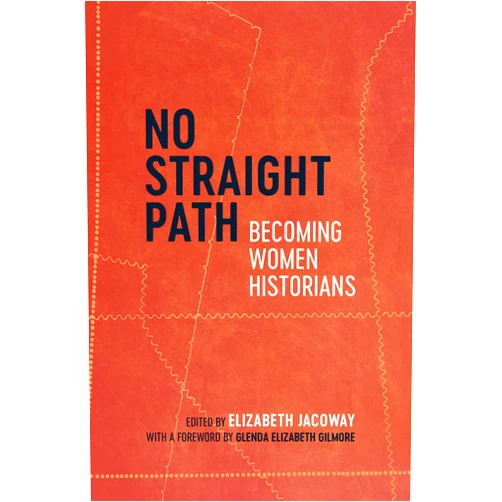 Elizabeth Jacoway,Stephanie R. Rolph,Glenda Gilmore,Beverly Bond,Emily Clark,Sylvia R. Frey,Gail Murray,Elizabeth Payne,Shelia Skemp,Janann Sherman,Martha H. Swain,Pamela Tyler No Straight Path: Becoming Women Historians