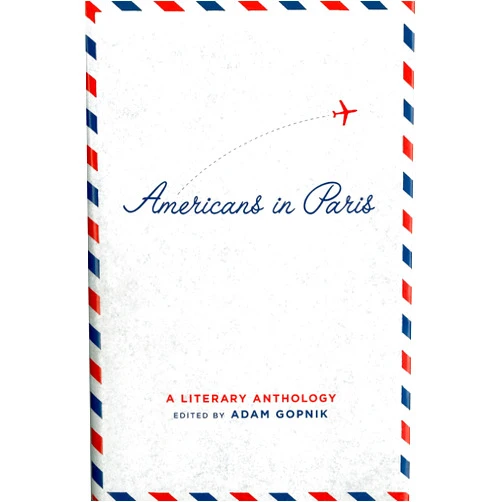 Adam Gopnik Americans in Paris: A Literary Anthology: A Library of America Special Publication