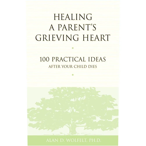 Alan Wolfelt Healing a Parent's Grieving Heart: 100 Practical Ideas After Your Child Dies (Healing a Grieving Heart series)