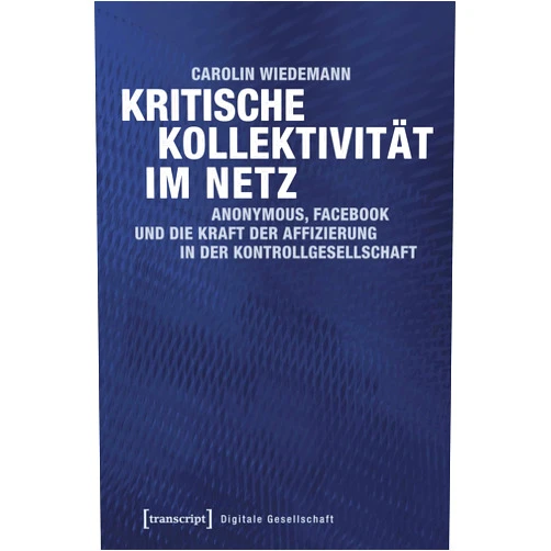 German Edition by Carolin Wiedemann (Author) Format: Kindle Edition Kritische Kollektivität im Netz: Anonymous, Facebook und die Kraft der Affizierung in der Kontrollgesellschaft (Digitale Gesellschaft 13) (German Edition)