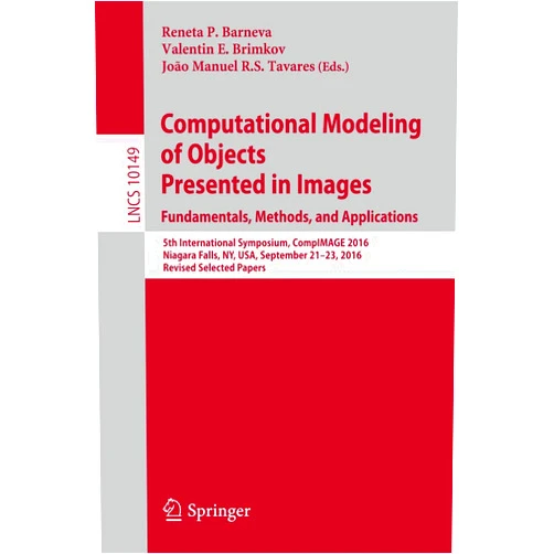 Reneta P. Barneva,Valentin E. Brimkov,João Manuel R.S. Tavares Computational Modeling of Objects Presented in Images. Fundamentals, Methods, and Applications: 5th International Symposium, CompIMAGE 2016, Niagara ... Vision, Pattern Recognition, and Graphics)