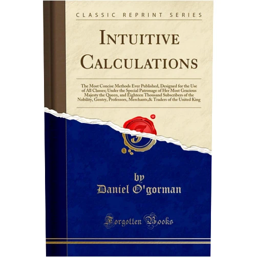 Daniel O'gorman Intuitive Calculations: The Most Concise Methods Ever Published, Designed for the Use of All Classes; Under the Special Patronage of Her Most Gracious ... Nobility, Gentry, Professors, Merchants,& Tr