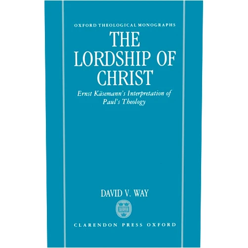 David Way The Lordship of Christ: Ernst Käsemann's Interpretation of Paul's Theology (Oxford Theology and Religion Monographs)