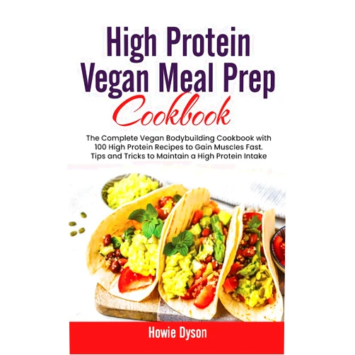 Howie Dyson High Protein Vegan Meal Prep Cookbook: The Complete Vegan Bodybuilding Cookbook with 100 High Protein Recipes to Gain Muscles Fast. Tips and Tricks to Maintain a High Protein Intake