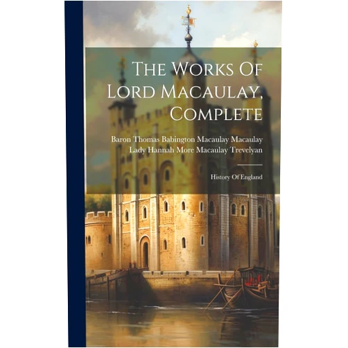 Baron Thomas Babington Macaulay Macau,Lady Hannah More Macaulay Trevelyan The Works Of Lord Macaulay, Complete: History Of England