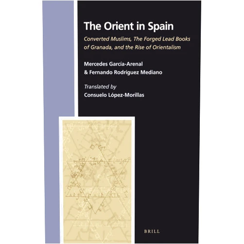 Mercedes Garcia-Arenal Rodriquez The Orient in Spain: Converted Muslims, the Forged Lead Books of Granada, and the Rise of Orientalism (Numen Book: Studies in the History of Religions, 142)
