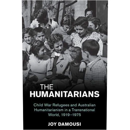 Joy Damousi The Humanitarians: Child War Refugees and Australian Humanitarianism in a Transnational World, 1919–1975 (Studies in the Social and Cultural History of Modern Warfare)