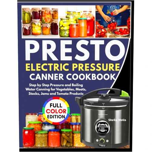 Sheila Wells PRESTO ELECTRIC PRESSURE CANNING COOKBOOK: Step by Step Pressure and Boiling Water Canning for Vegetables, Meats, Stocks, Jams and Tomato Products.