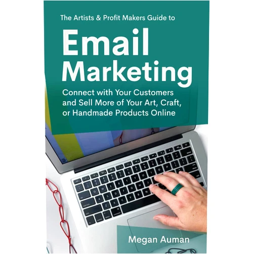 Megan Auman The Artists & Profit Makers Guide to Email Marketing: Connect with Your Customers and Sell More of Your Art, Craft, or Handmade Products Online