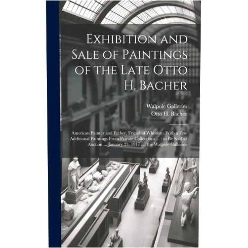 By Otto H (Otto Henry) 1856-1909 Bacher (Creator), N Y ) Walpole Galleries (New York (Creator) Exhibition and Sale of Paintings of the Late Otto H. Bacher: American Painter and Etcher, Friend of Whistler: With a Few Additional Paintings From ... January 23, 1917 ..., the Walpole Galleries