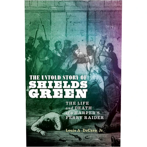 Louis A. Decaro Jr. The Untold Story of Shields Green: The Life and Death of a Harper's Ferry Raider