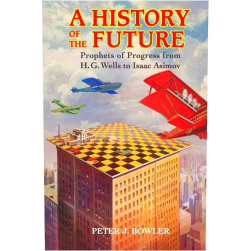Peter J. Bowler A History of the Future: Prophets of Progress from H. G. Wells to Isaac Asimov