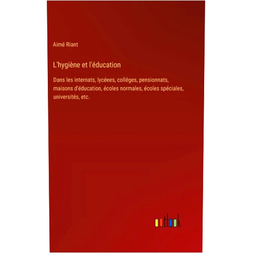 Aimé Riant L'hygiène et l'éducation: Dans les internats, lycéees, colléges, pensionnats, maisons d'éducation, écoles normales, écoles spéciales, universités, etc. (French Edition)