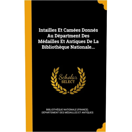 Bibliothèque nationale (France). Dépar Intailles Et Camées Donnés Au Départment Des Médailles Et Antiques De La Bibliothèque Nationale... (French Edition)