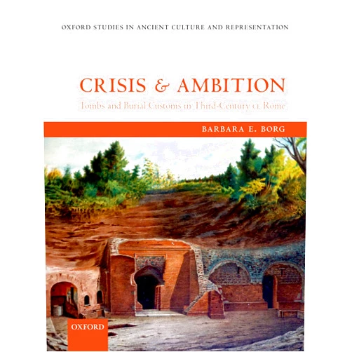 Barbara E. Borg Crisis and Ambition: Tombs and Burial Customs in Third-Century AD Rome (Oxford Studies in Ancient Culture & Representation)