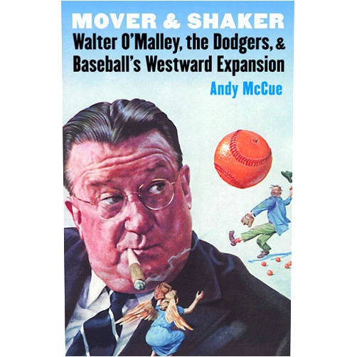 Andy McCue Mover and Shaker: Walter O'Malley, the Dodgers, and Baseball's Westward Expansion
