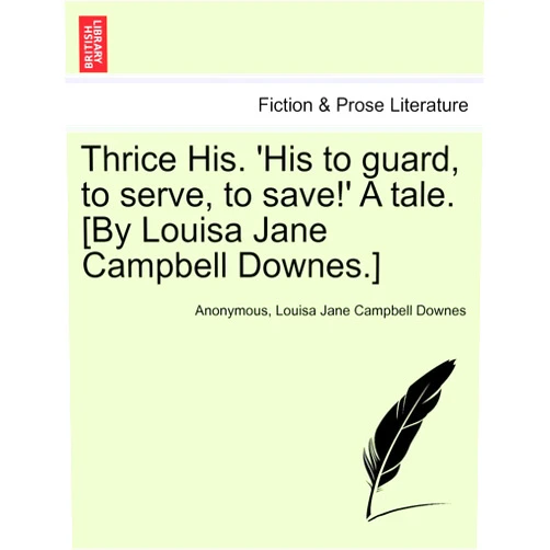 Anonymous,Louisa Jane Campbell Downes Thrice His. 'His to Guard, to Serve, to Save!' a Tale. [By Louisa Jane Campbell Downes.]