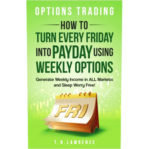 T.R. Lawrence Options Trading: How to Turn Every Friday into Payday Using Weekly Options! Generate Weekly Income in ALL Markets and Sleep Worry-Free!