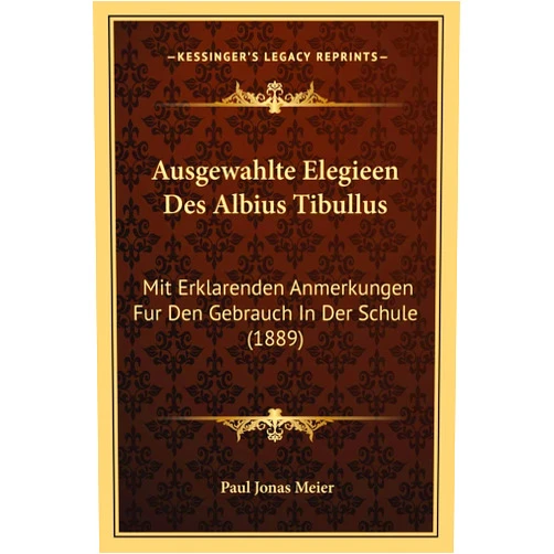 German Edition by Paul Jonas Meier (Editor) Ausgewahlte Elegieen Des Albius Tibullus: Mit Erklarenden Anmerkungen Fur Den Gebrauch In Der Schule (1889) (German Edition)