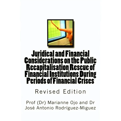 Prof Marianne Ojo,Dr José Antonio Rodríguez-Miguez Juridical and Financial Considerations on the Public Recapitalisation Rescue of Financial Institutions During Periods of Financial Crises: Revised Edition