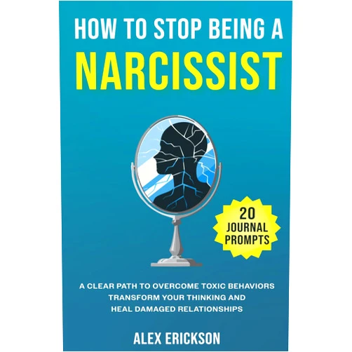Alex Erickson How to Stop Being a Narcissist: A Clear Path to Overcome Toxic Behaviors, Transform Your Thinking, and Heal Damaged Relationships