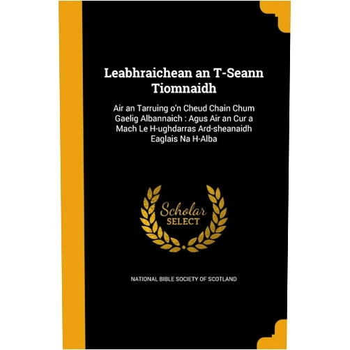 By National Bible Society of Scotland (Creator) Leabhraichean an T-Seann Tiomnaidh: Air an Tarruing o'n Cheud Chain Chum Gaelig Albannaich: Agus Air an Cur a Mach Le H-ughdarras Ard-sheanaidh Eaglais Na H-Alba