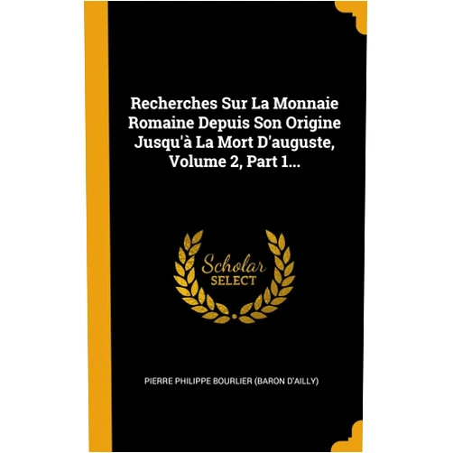 Pierre Philippe Bourlier (Baron d'Ailly) Recherches Sur La Monnaie Romaine Depuis Son Origine Jusqu'à La Mort D'auguste, Volume 2, Part 1... (French Edition)