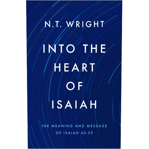 N. T. Wright Into the Heart of Isaiah: The Meaning and Message of Isaiah 40-55