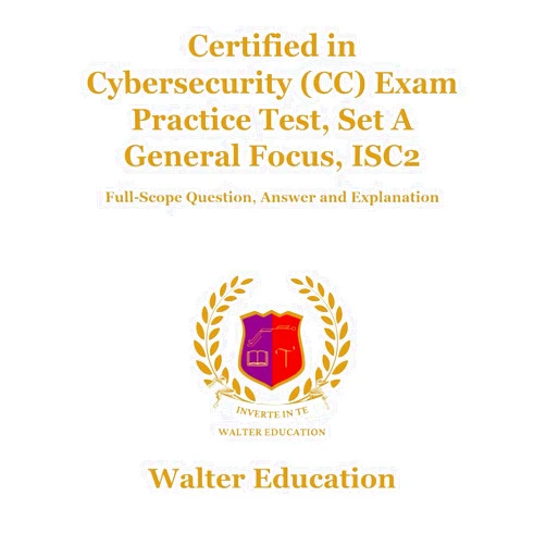 Walter Education Certified in Cybersecurity (CC) Exam Practice Test, Set A General Focus, ISC2: Full-Scope Question, Answer and Explanation